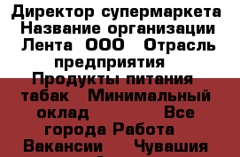 Директор супермаркета › Название организации ­ Лента, ООО › Отрасль предприятия ­ Продукты питания, табак › Минимальный оклад ­ 70 000 - Все города Работа » Вакансии   . Чувашия респ.,Алатырь г.